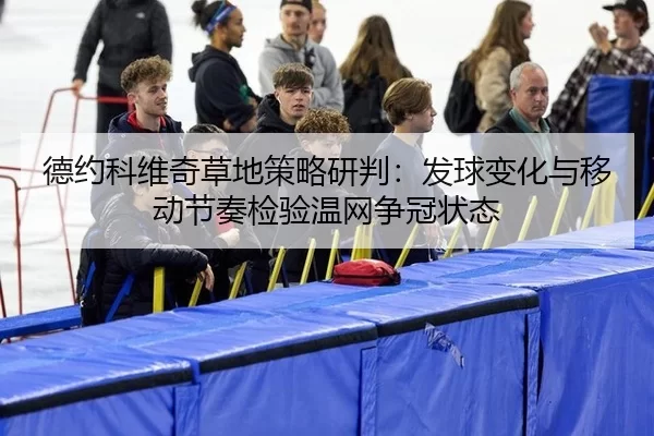 德约科维奇草地策略研判：发球变化与移动节奏检验温网争冠状态