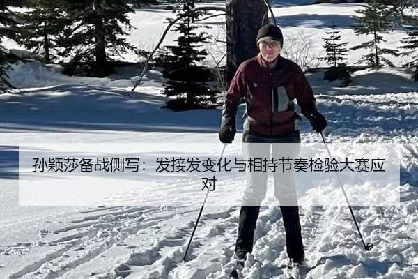 孙颖莎备战侧写：发接发变化与相持节奏检验大赛应对