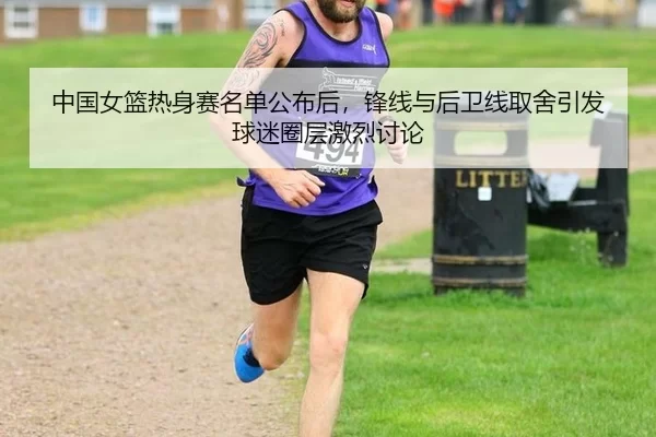 中国女篮热身赛名单公布后，锋线与后卫线取舍引发球迷圈层激烈讨论
