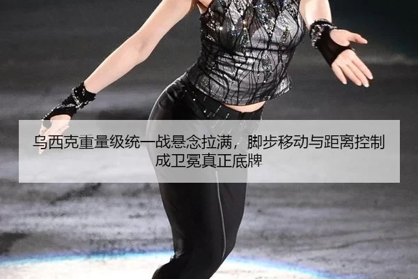 乌西克重量级统一战悬念拉满，脚步移动与距离控制成卫冕真正底牌